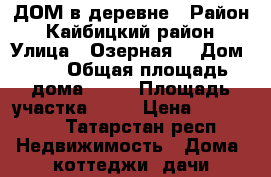ДОМ в деревне › Район ­ Кайбицкий район › Улица ­ Озерная  › Дом ­ 4 › Общая площадь дома ­ 35 › Площадь участка ­ 37 › Цена ­ 800-900 - Татарстан респ. Недвижимость » Дома, коттеджи, дачи продажа   